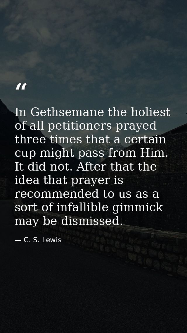 In Gethsemane the holiest of all petitioners prayed three times that a certain cup might pass from Him. It did not. Afte — C. S. Lewis