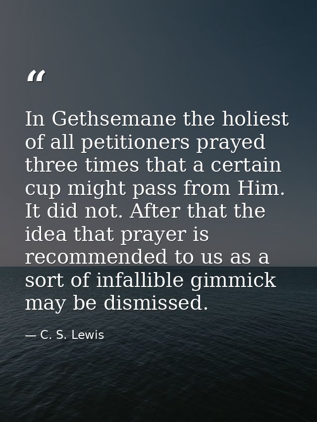 In Gethsemane the holiest of all petitioners prayed three times that a certain cup might pass from Him. It did not. Afte — C. S. Lewis