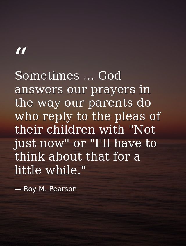 Sometimes ... God answers our prayers in the way our parents do  who reply to the pleas of their children with "Not just — Roy M. Pearson