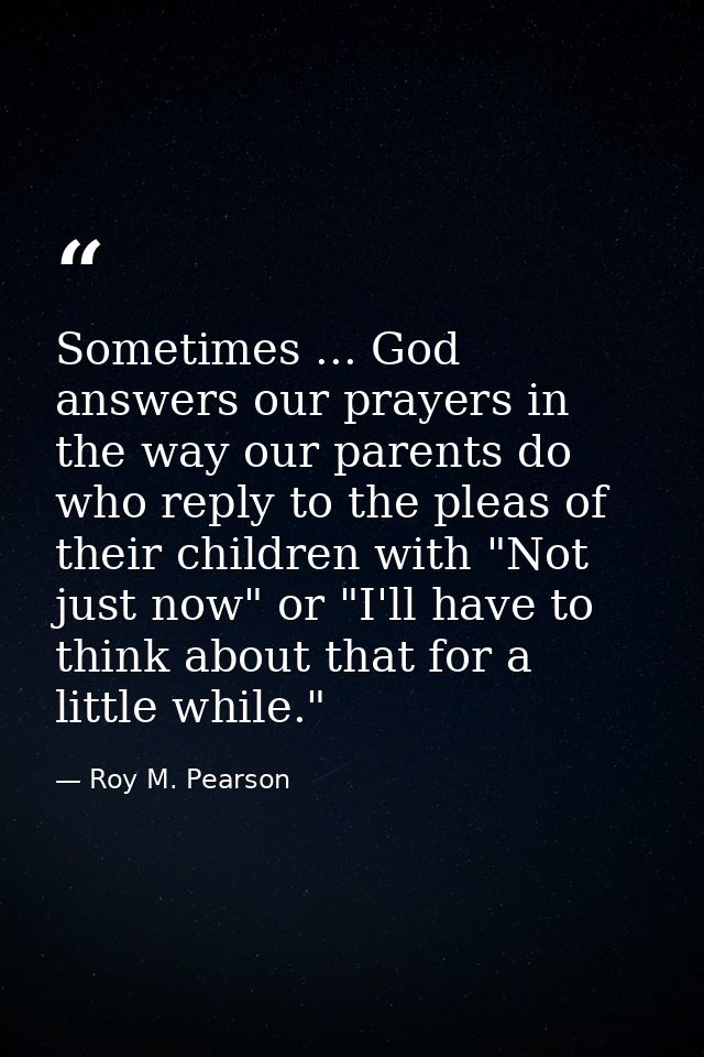 Sometimes ... God answers our prayers in the way our parents do  who reply to the pleas of their children with "Not just — Roy M. Pearson
