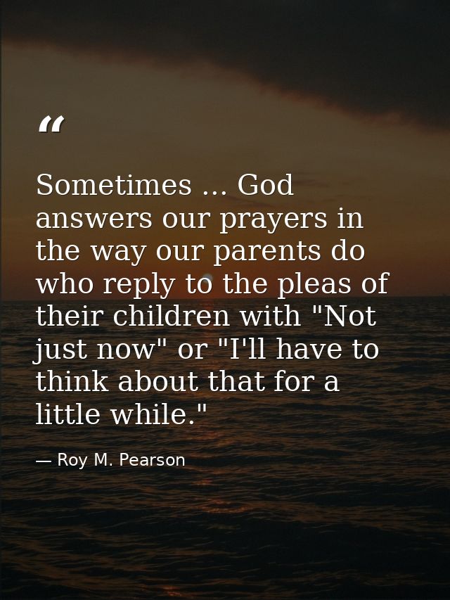 Sometimes ... God answers our prayers in the way our parents do  who reply to the pleas of their children with "Not just — Roy M. Pearson