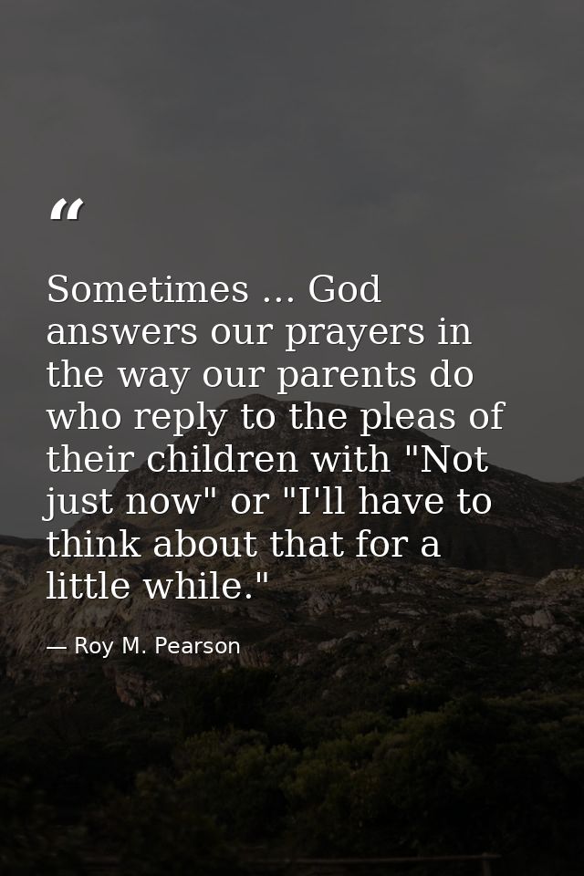 Sometimes ... God answers our prayers in the way our parents do  who reply to the pleas of their children with "Not just — Roy M. Pearson