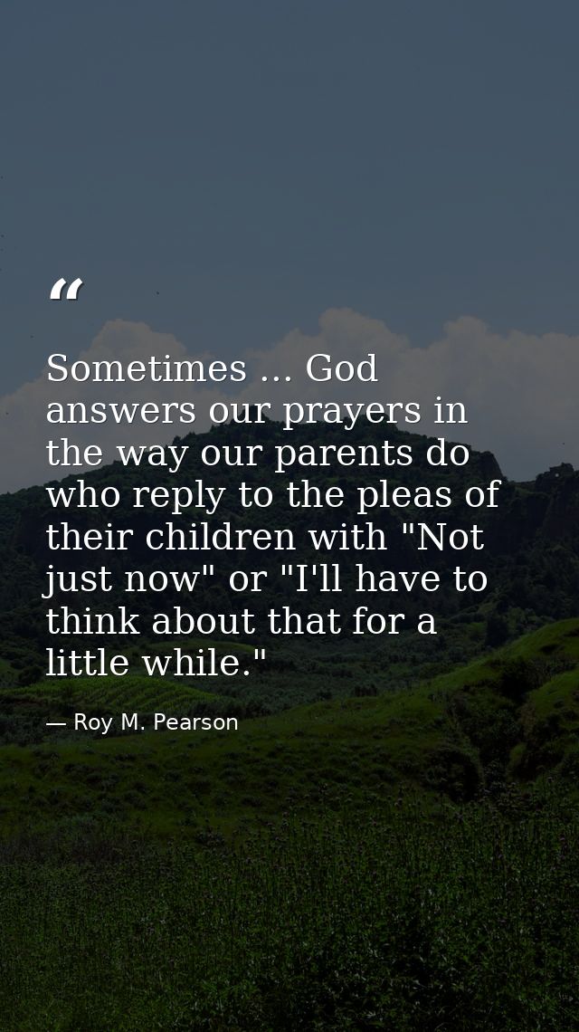 Sometimes ... God answers our prayers in the way our parents do  who reply to the pleas of their children with "Not just — Roy M. Pearson