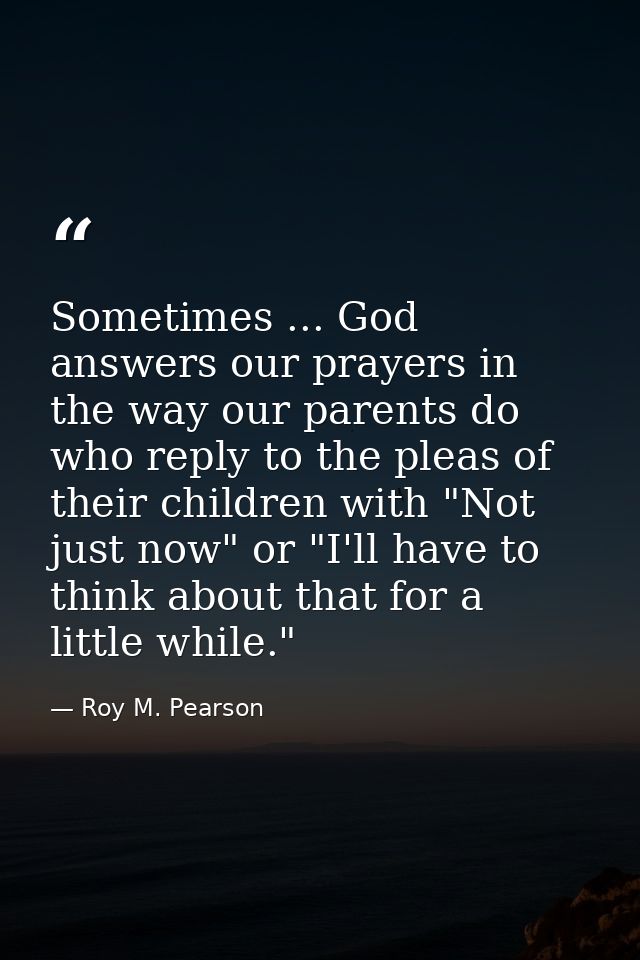 Sometimes ... God answers our prayers in the way our parents do  who reply to the pleas of their children with "Not just — Roy M. Pearson
