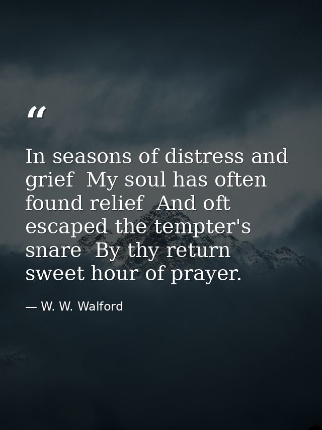 In seasons of distress and grief  My soul has often found relief  And oft escaped the tempter's snare  By thy return  sw — W. W. Walford
