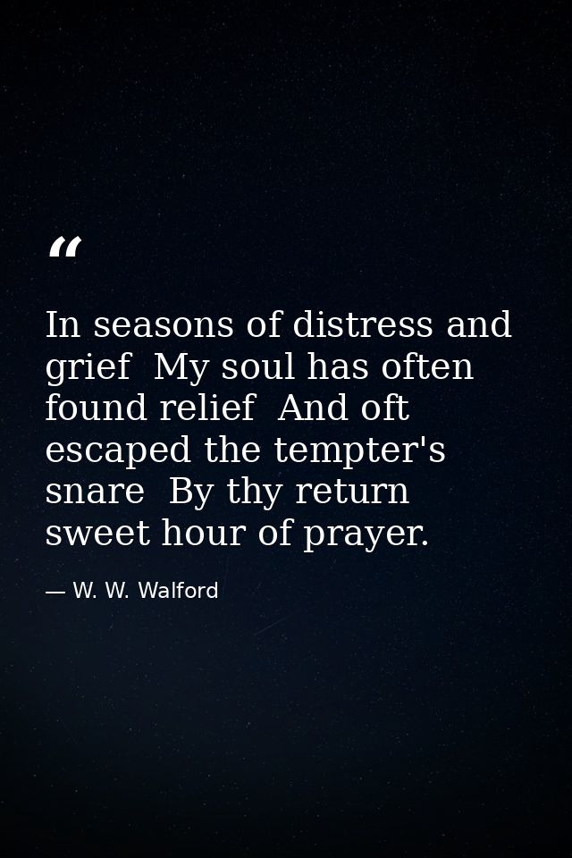 In seasons of distress and grief  My soul has often found relief  And oft escaped the tempter's snare  By thy return  sw — W. W. Walford