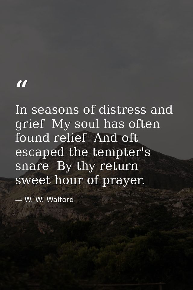 In seasons of distress and grief  My soul has often found relief  And oft escaped the tempter's snare  By thy return  sw — W. W. Walford