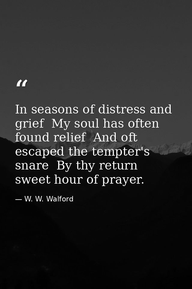 In seasons of distress and grief  My soul has often found relief  And oft escaped the tempter's snare  By thy return  sw — W. W. Walford