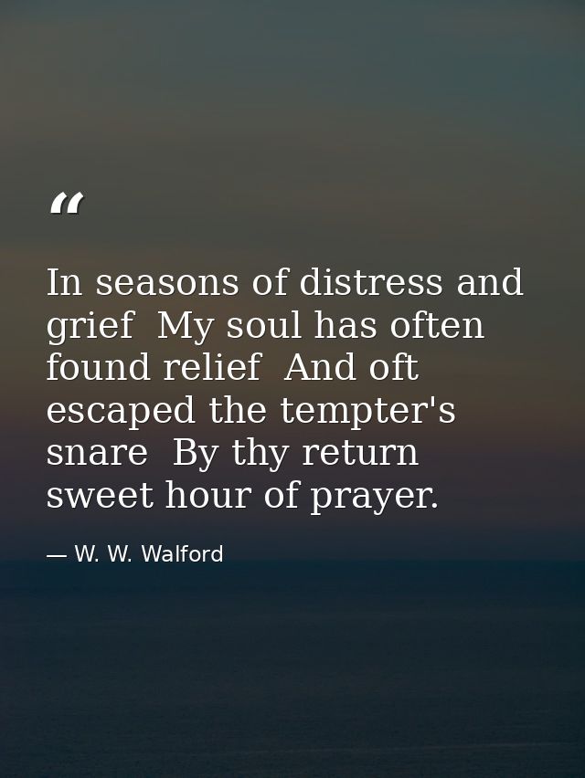 In seasons of distress and grief  My soul has often found relief  And oft escaped the tempter's snare  By thy return  sw — W. W. Walford