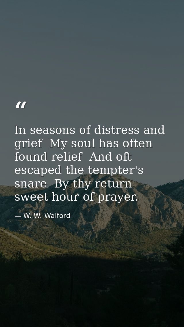 In seasons of distress and grief  My soul has often found relief  And oft escaped the tempter's snare  By thy return  sw — W. W. Walford