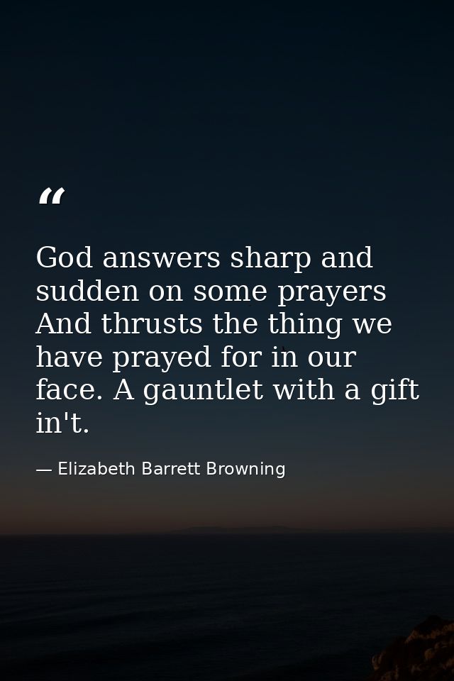 God answers sharp and sudden on some prayers  And thrusts the thing we have prayed for in our face. A gauntlet with a gi — Elizabeth Barrett Browning