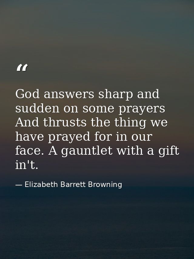 God answers sharp and sudden on some prayers  And thrusts the thing we have prayed for in our face. A gauntlet with a gi — Elizabeth Barrett Browning