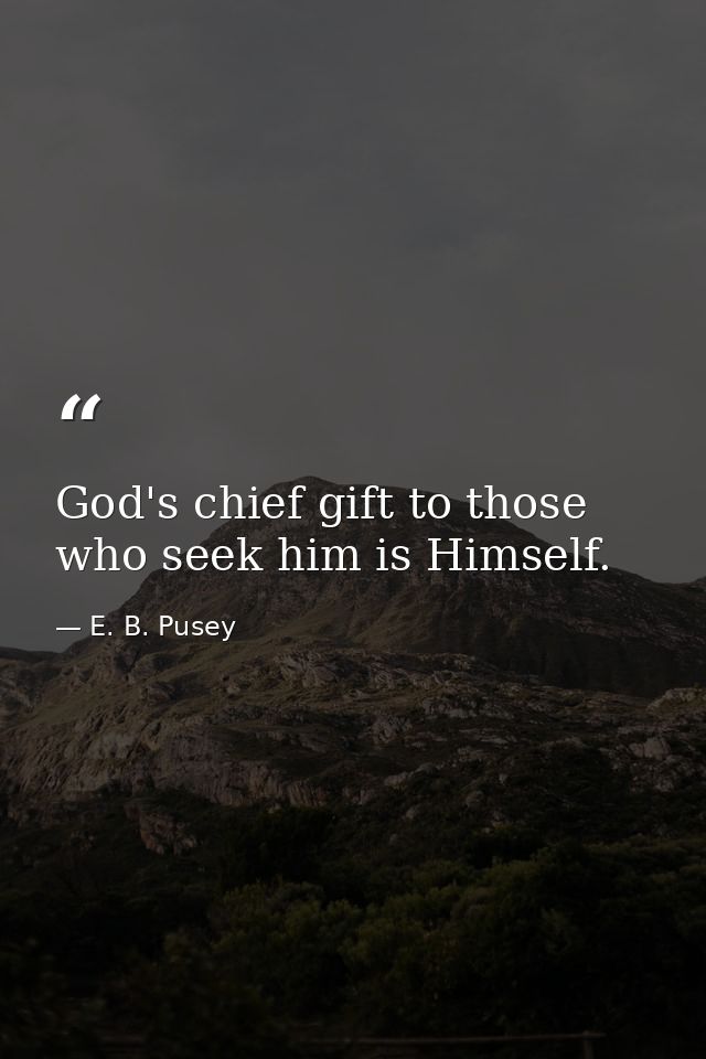 God's chief gift to those who seek him is Himself. — E. B. Pusey