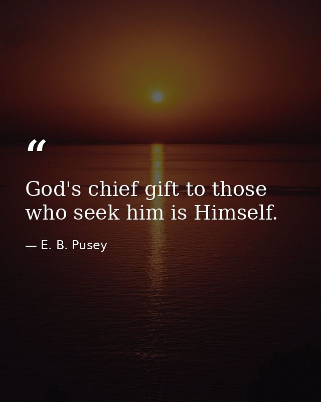 God's chief gift to those who seek him is Himself. — E. B. Pusey