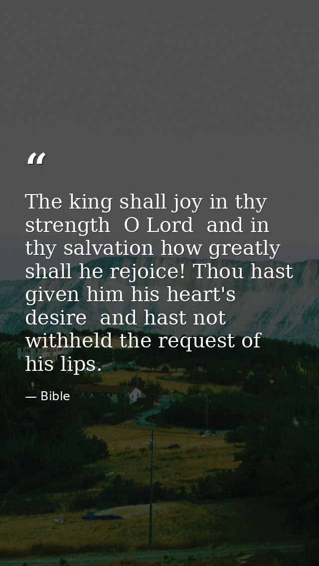 The king shall joy in thy strength  O Lord  and in thy salvation how greatly shall he rejoice! Thou hast given him his h — Bible