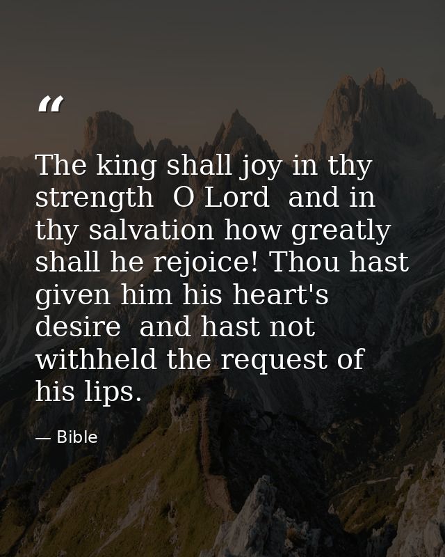 The king shall joy in thy strength  O Lord  and in thy salvation how greatly shall he rejoice! Thou hast given him his h — Bible