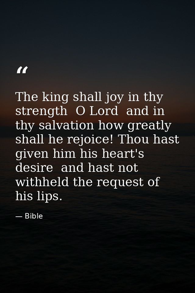 The king shall joy in thy strength  O Lord  and in thy salvation how greatly shall he rejoice! Thou hast given him his h — Bible