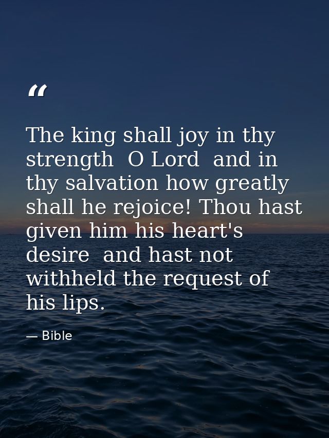 The king shall joy in thy strength  O Lord  and in thy salvation how greatly shall he rejoice! Thou hast given him his h — Bible