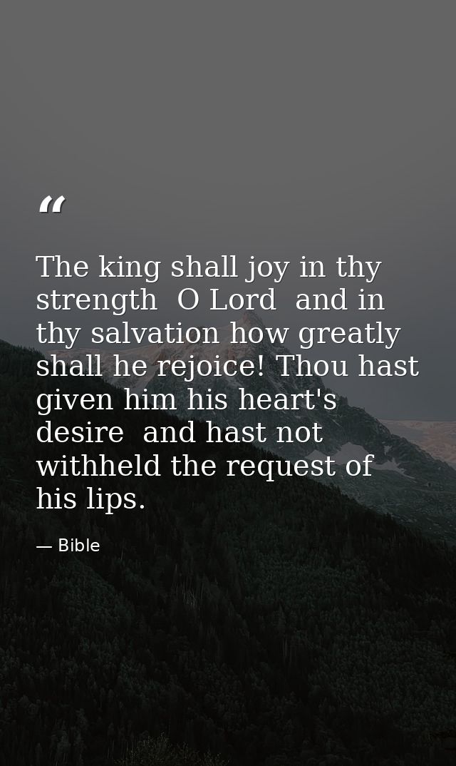 The king shall joy in thy strength  O Lord  and in thy salvation how greatly shall he rejoice! Thou hast given him his h — Bible