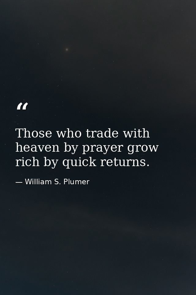 Those who trade with heaven by prayer grow rich by quick returns. — William S. Plumer