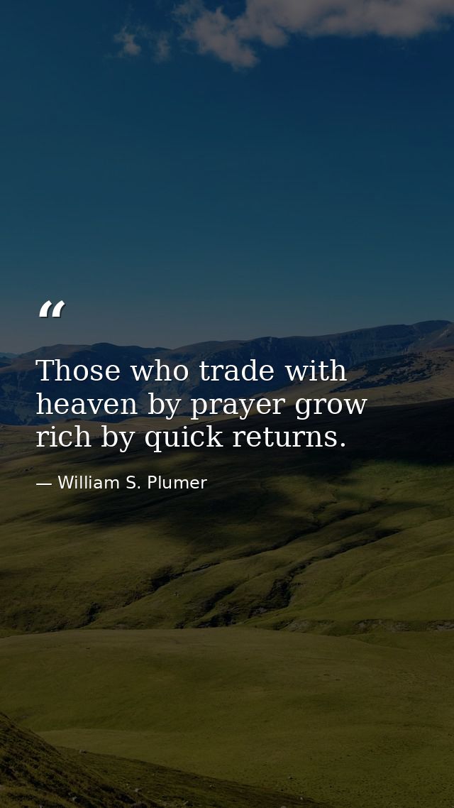 Those who trade with heaven by prayer grow rich by quick returns. — William S. Plumer