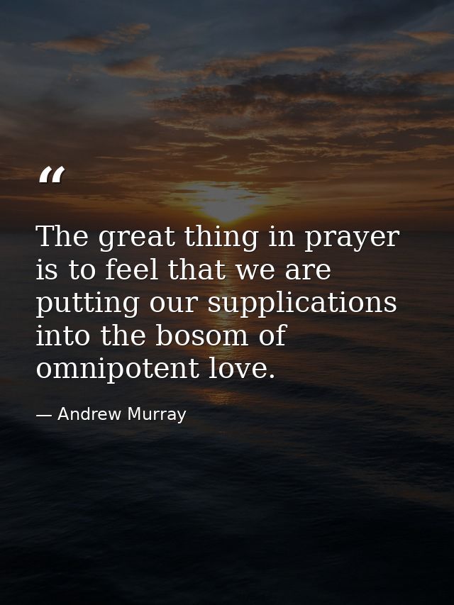 The great thing in prayer is to feel that we are putting our supplications into the bosom of omnipotent love. — Andrew Murray
