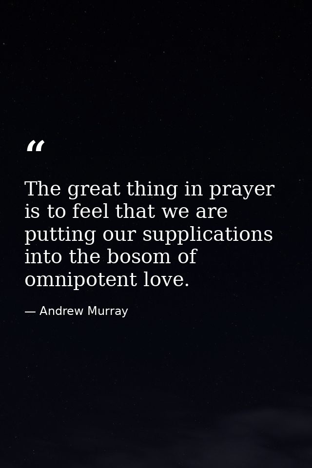 The great thing in prayer is to feel that we are putting our supplications into the bosom of omnipotent love. — Andrew Murray
