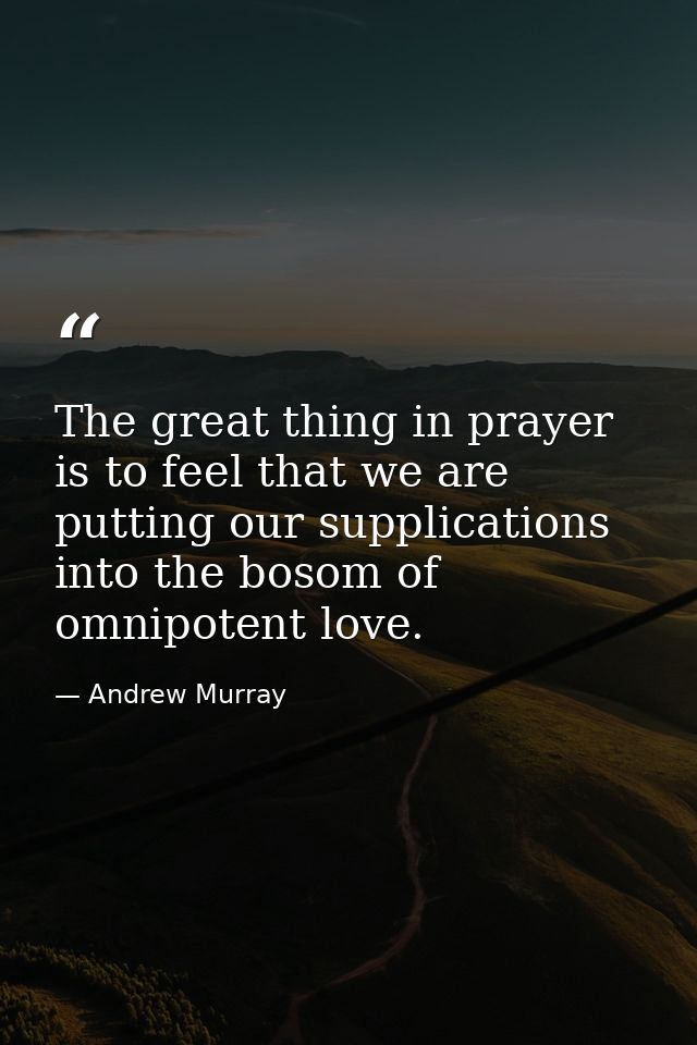 The great thing in prayer is to feel that we are putting our supplications into the bosom of omnipotent love. — Andrew Murray