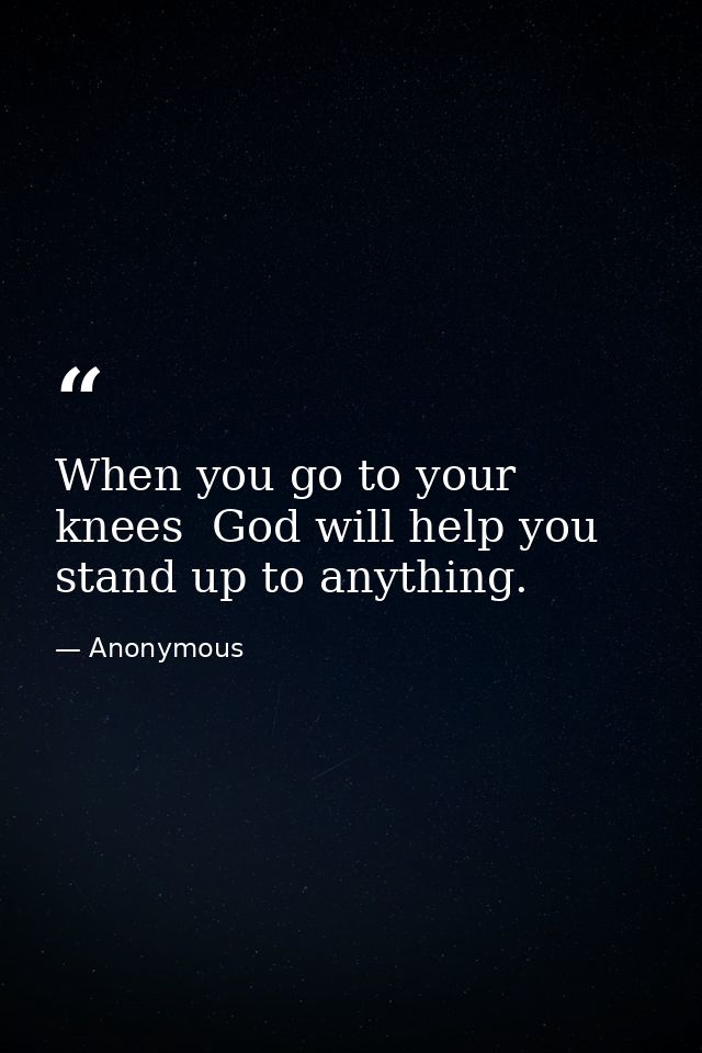 When you go to your knees  God will help you stand up to anything. — Anonymous