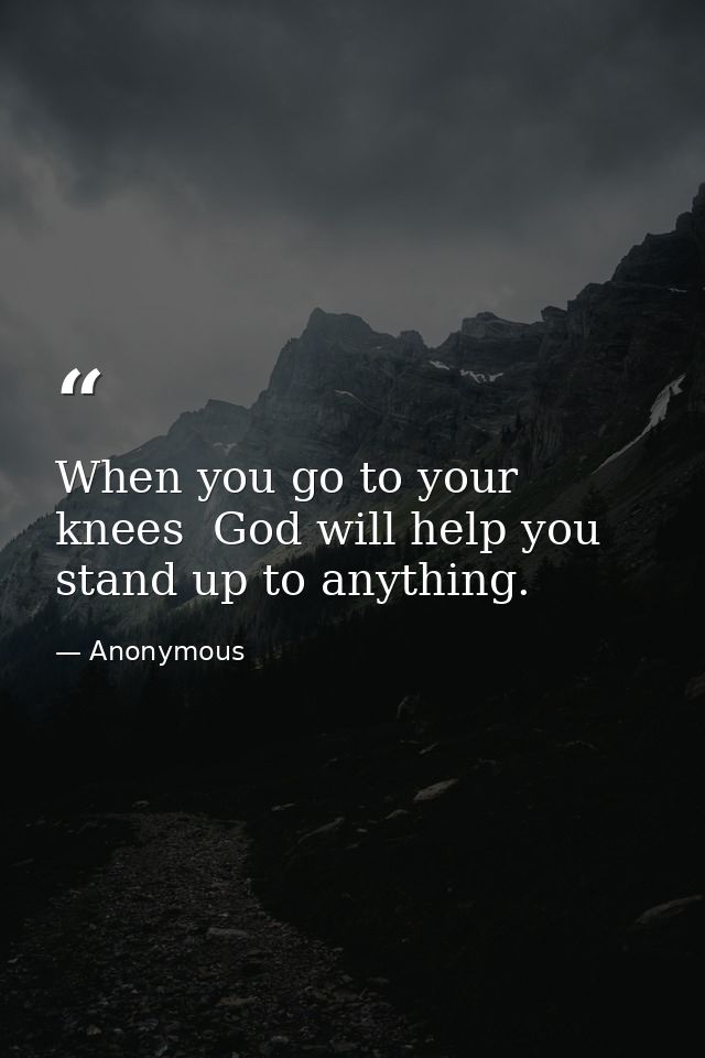 When you go to your knees  God will help you stand up to anything. — Anonymous