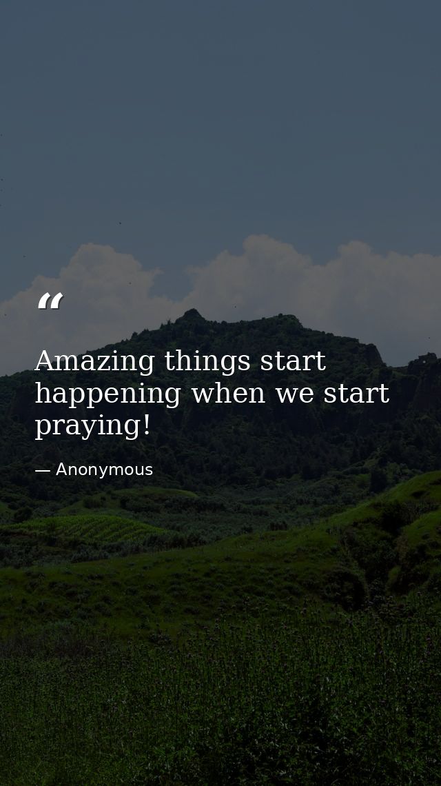 Amazing things start happening when we start praying! — Anonymous