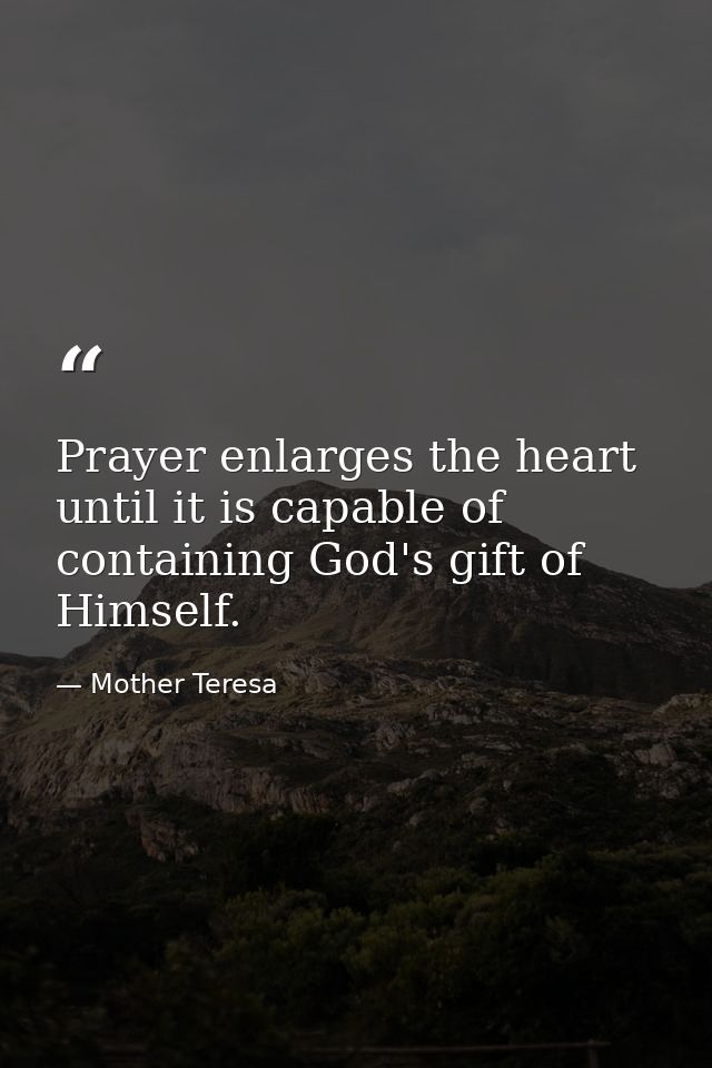 Prayer enlarges the heart until it is capable of containing God's gift of Himself. — Mother Teresa