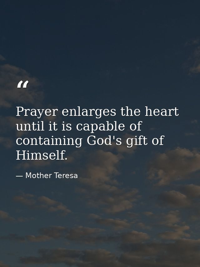 Prayer enlarges the heart until it is capable of containing God's gift of Himself. — Mother Teresa