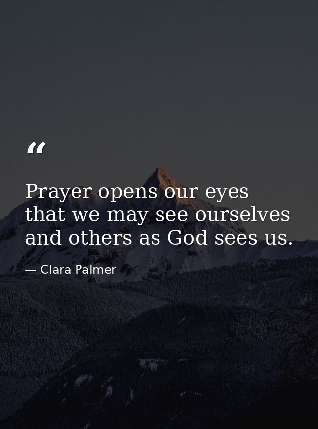 Prayer opens our eyes that we may see ourselves and others as God sees us. — Clara Palmer