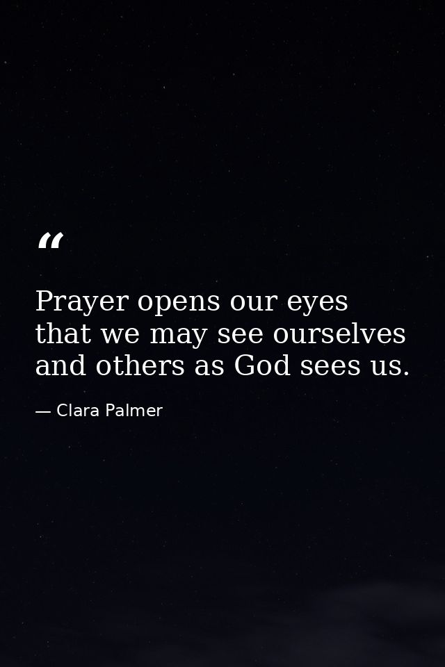 Prayer opens our eyes that we may see ourselves and others as God sees us. — Clara Palmer