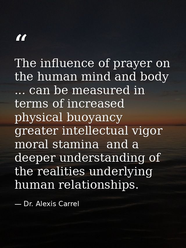 The influence of prayer on the human mind and body ... can be measured in terms of increased physical buoyancy  greater  — Dr. Alexis Carrel