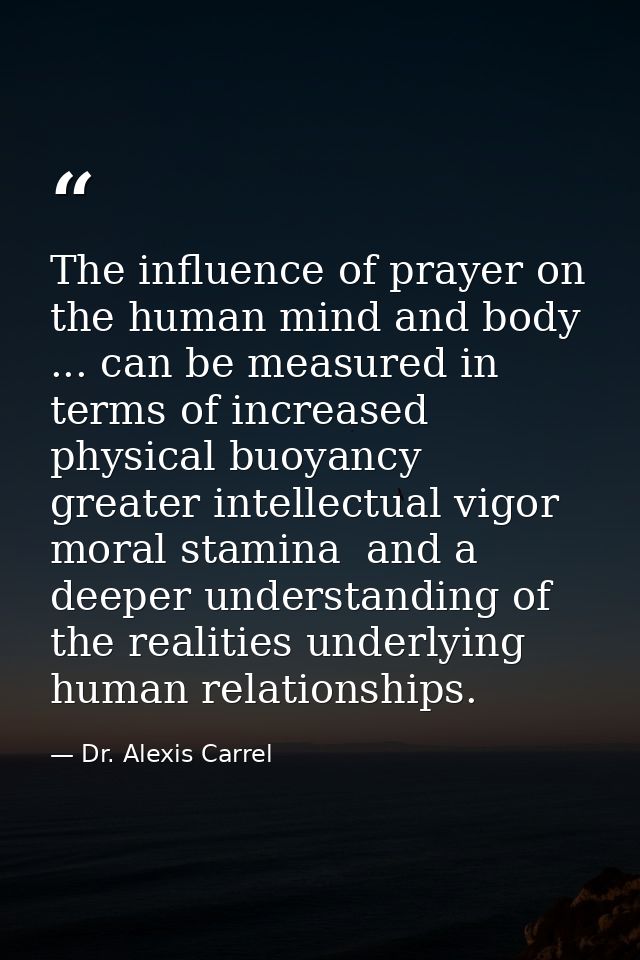 The influence of prayer on the human mind and body ... can be measured in terms of increased physical buoyancy  greater  — Dr. Alexis Carrel