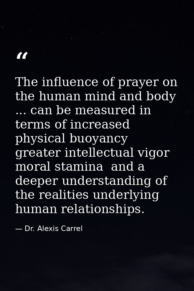 The influence of prayer on the human mind and body ... can be measured in terms of increased physical buoyancy  greater  — Dr. Alexis Carrel