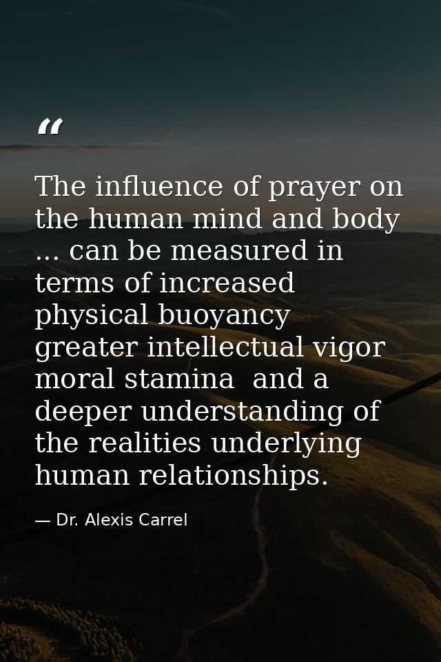 The influence of prayer on the human mind and body ... can be measured in terms of increased physical buoyancy  greater  — Dr. Alexis Carrel