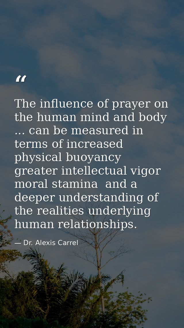 The influence of prayer on the human mind and body ... can be measured in terms of increased physical buoyancy  greater  — Dr. Alexis Carrel