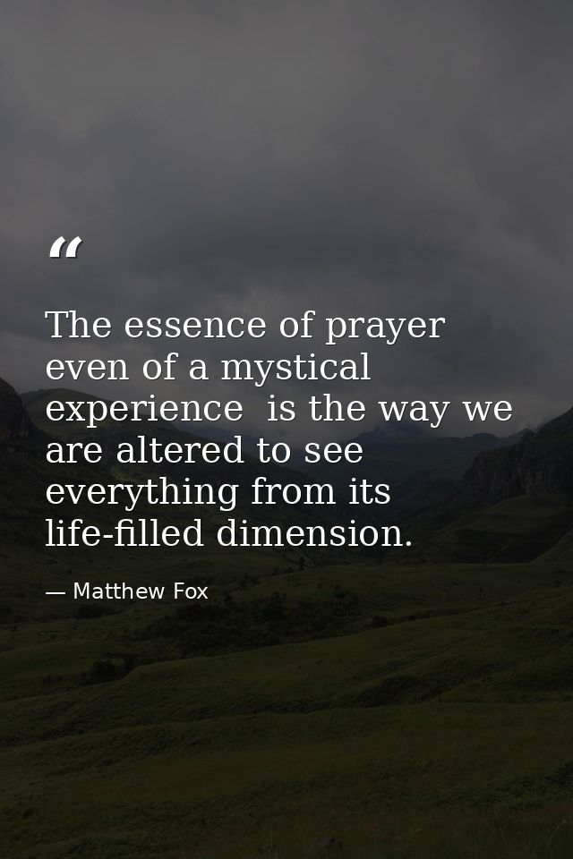 The essence of prayer  even of a mystical experience  is the way we are altered to see everything from its life-filled d — Matthew Fox