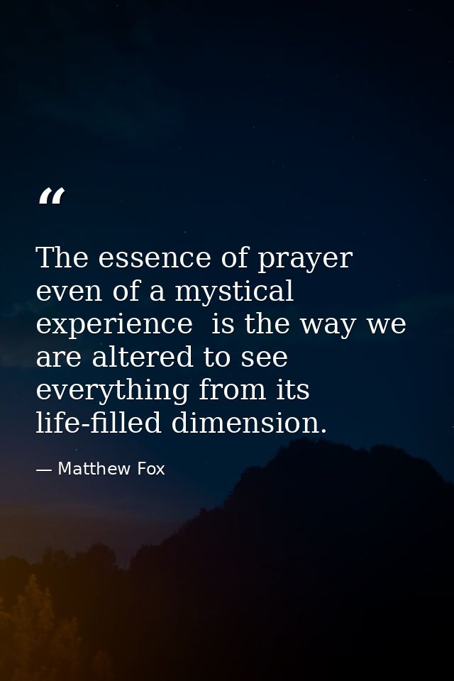 The essence of prayer  even of a mystical experience  is the way we are altered to see everything from its life-filled d — Matthew Fox