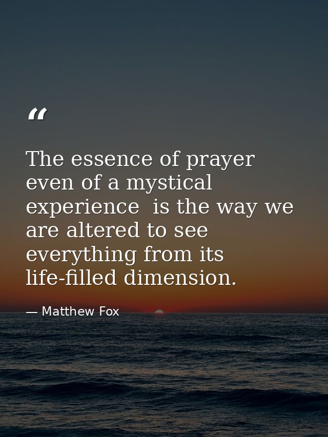 The essence of prayer  even of a mystical experience  is the way we are altered to see everything from its life-filled d — Matthew Fox