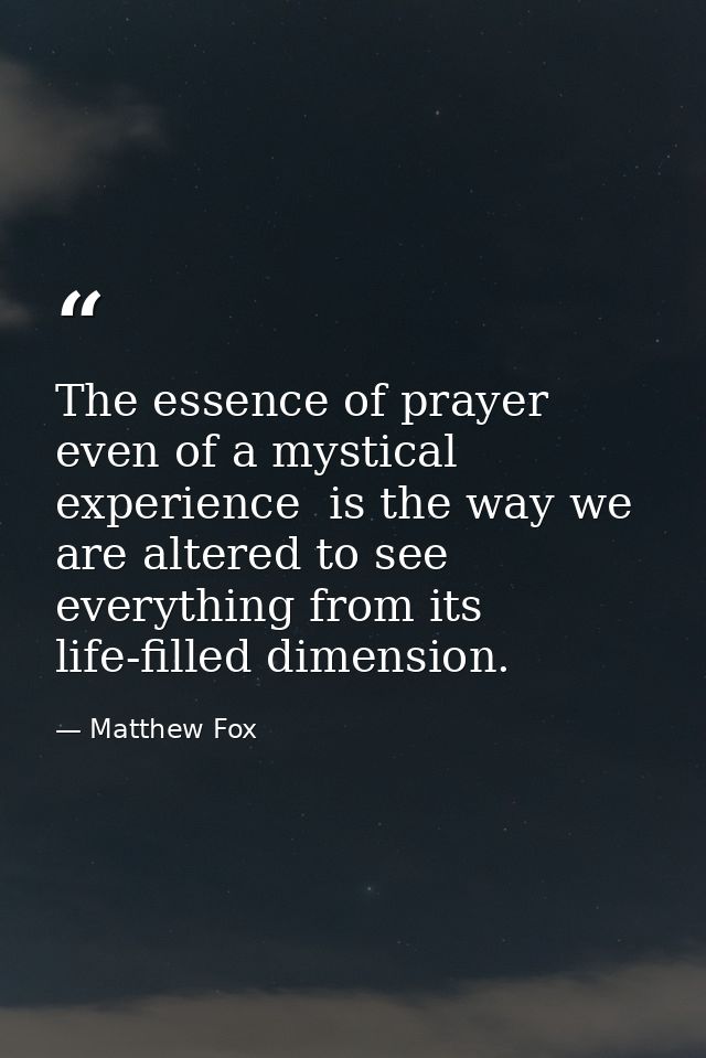 The essence of prayer  even of a mystical experience  is the way we are altered to see everything from its life-filled d — Matthew Fox