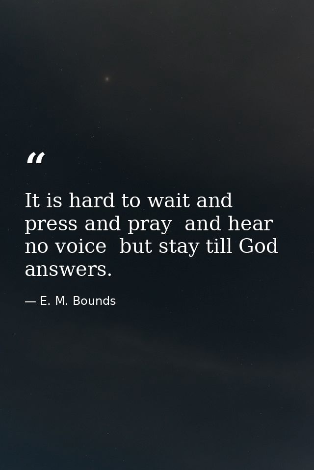 It is hard to wait and press and pray  and hear no voice  but stay till God answers. — E. M. Bounds
