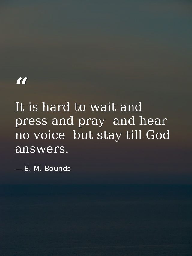 It is hard to wait and press and pray  and hear no voice  but stay till God answers. — E. M. Bounds