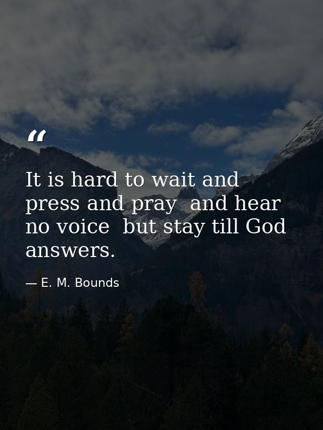 It is hard to wait and press and pray  and hear no voice  but stay till God answers. — E. M. Bounds