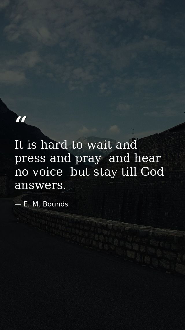 It is hard to wait and press and pray  and hear no voice  but stay till God answers. — E. M. Bounds