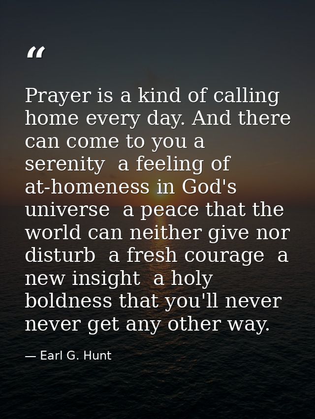 Prayer is a kind of calling home every day. And there can come to you a serenity  a feeling of at-homeness in God's univ — Earl G. Hunt