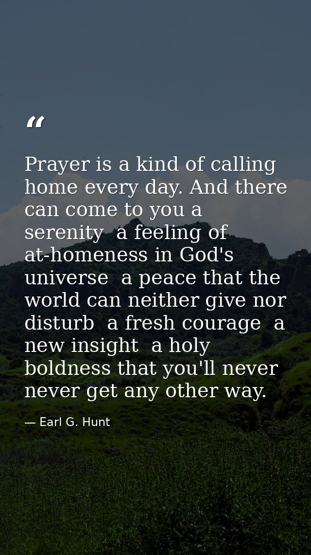 Prayer is a kind of calling home every day. And there can come to you a serenity  a feeling of at-homeness in God's univ — Earl G. Hunt